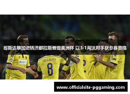 哥斯达黎加逆转洪都拉斯晋级美洲杯 以3-1淘汰对手获参赛资格 哥斯达黎加逆转洪都拉斯晋级美洲杯 以3-1淘汰对手获参赛资格