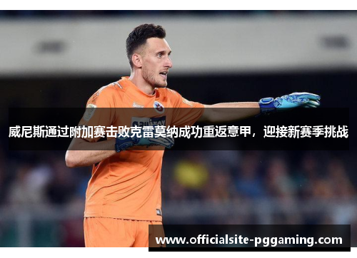 威尼斯通过附加赛击败克雷莫纳成功重返意甲,迎接新赛季挑战 威尼斯通过附加赛击败克雷莫纳成功重返意甲,迎接新赛季挑战