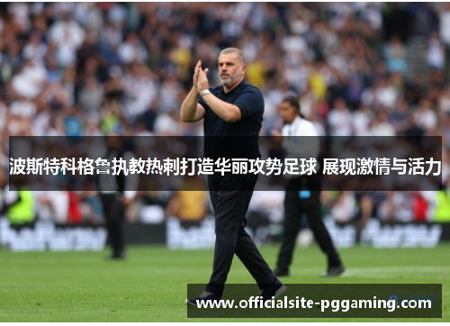 波斯特科格鲁执教热刺打造华丽攻势足球 展现激情与活力