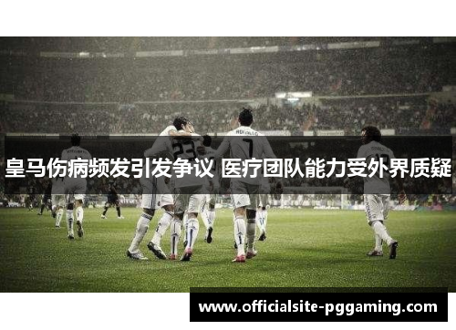 皇马伤病频发引发争议 医疗团队能力受外界质疑 皇马伤病频发引发争议 医疗团队能力受外界质疑