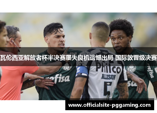 瓦伦西亚解放者杯半决赛屡失良机遗憾出局 国际敦晋级决赛 瓦伦西亚解放者杯半决赛屡失良机遗憾出局 国际敦晋级决赛
