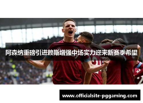 阿森纳重磅引进赖斯增强中场实力迎来新赛季希望 阿森纳重磅引进赖斯增强中场实力迎来新赛季希望
