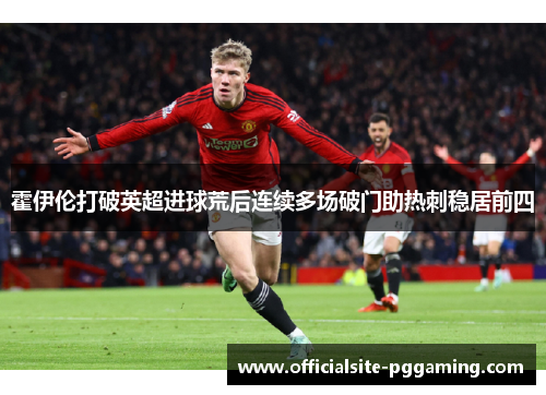 霍伊伦打破英超进球荒后连续多场破门助热刺稳居前四 霍伊伦打破英超进球荒后连续多场破门助热刺稳居前四