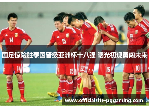 国足惊险胜泰国晋级亚洲杯十八强 曙光初现勇闯未来