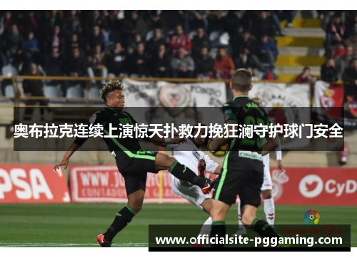 奥布拉克连续上演惊天扑救力挽狂澜守护球门安全