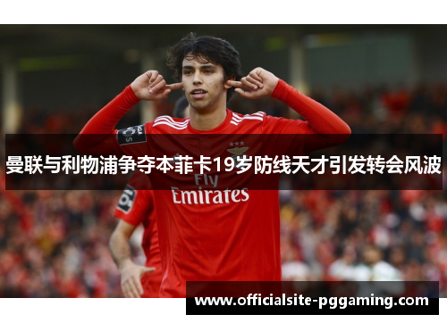 曼联与利物浦争夺本菲卡19岁防线天才引发转会风波